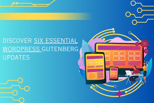 "Discover Six Essential WordPress Gutenberg Updates You Need to Stay Informed About